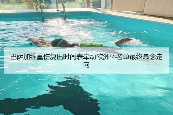 巴萨加维重伤复出时间表牵动欧洲杯名单最终悬念走向